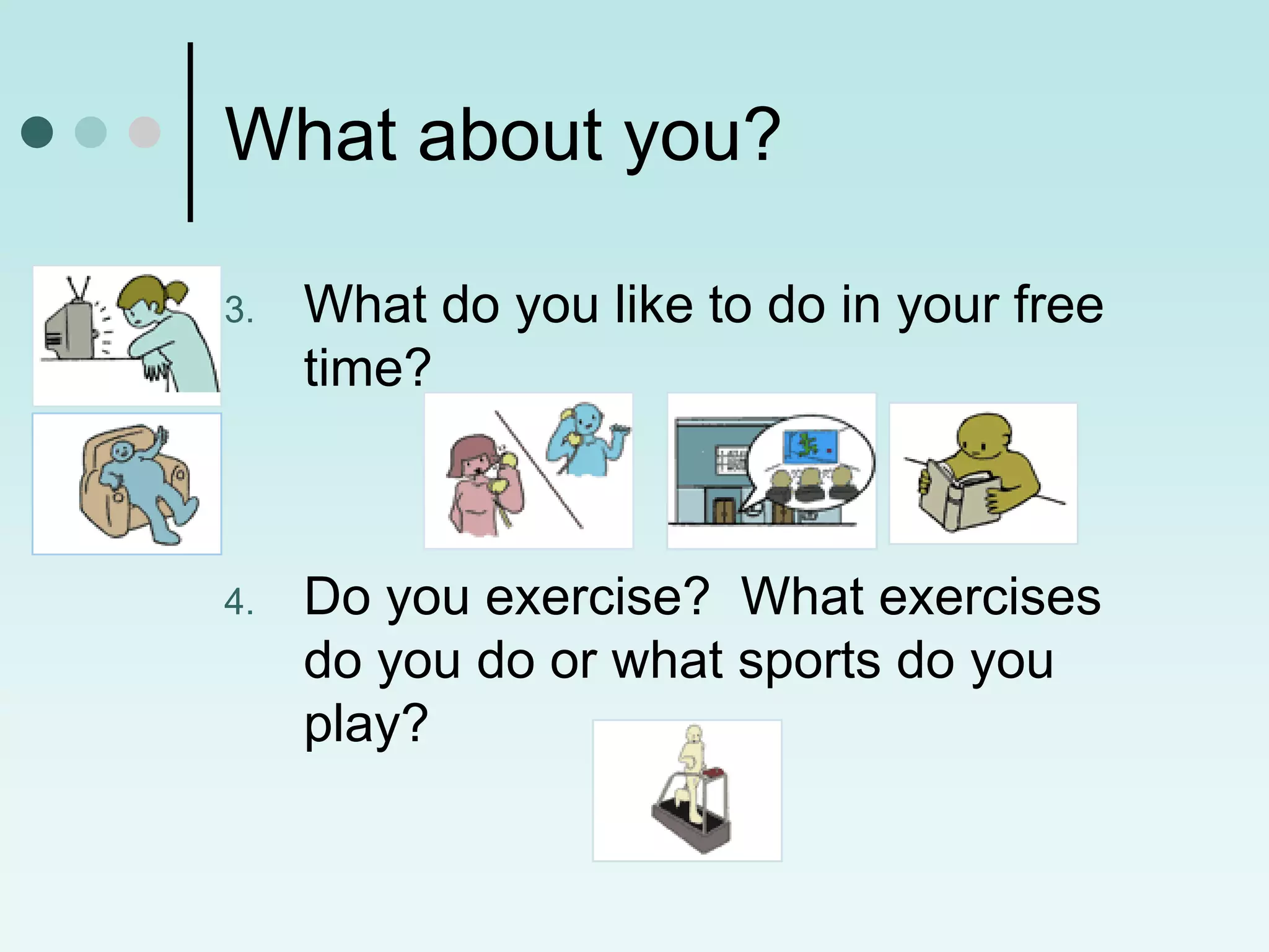 What about you?

3.   What do you like to do in your free
     time?



4.   Do you exercise? What exercises
     do you do or what sports do you
     play?
 