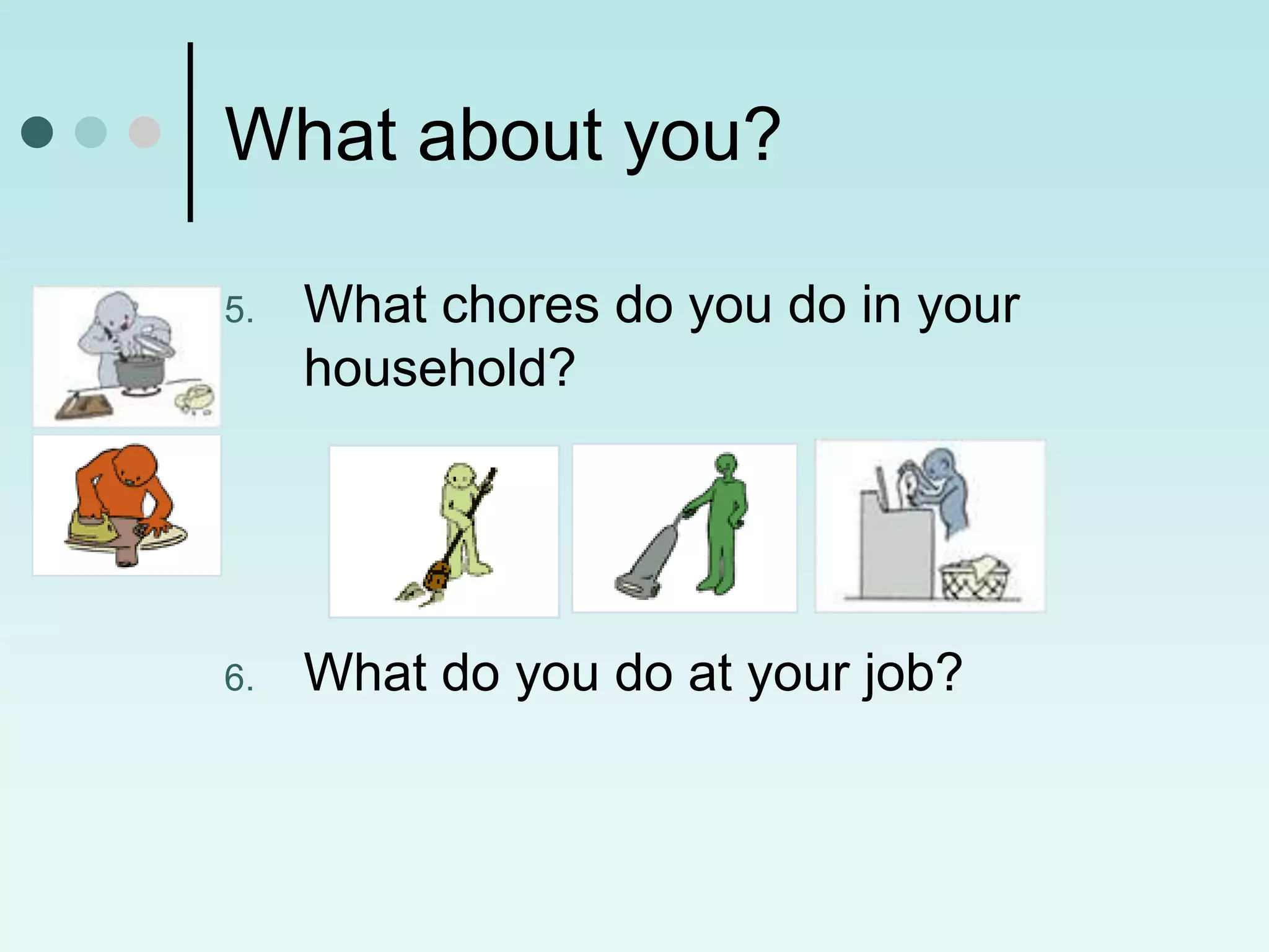What about you?

5.   What chores do you do in your
     household?




6.   What do you do at your job?
 