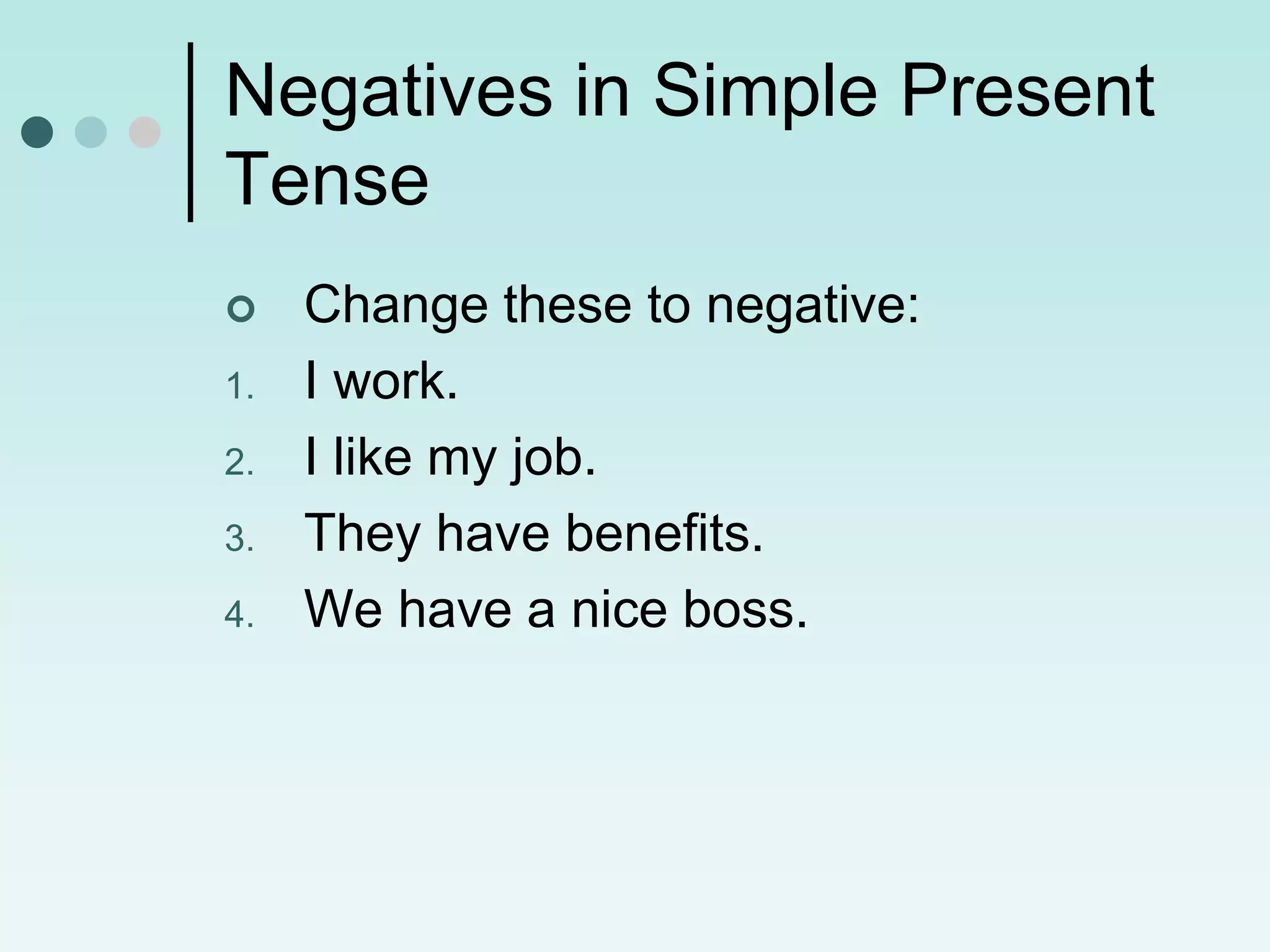 Negatives in Simple Present
Tense
    Change these to negative:
1.   I work.
2.   I like my job.
3.   They have benefits.
4.   We have a nice boss.
 