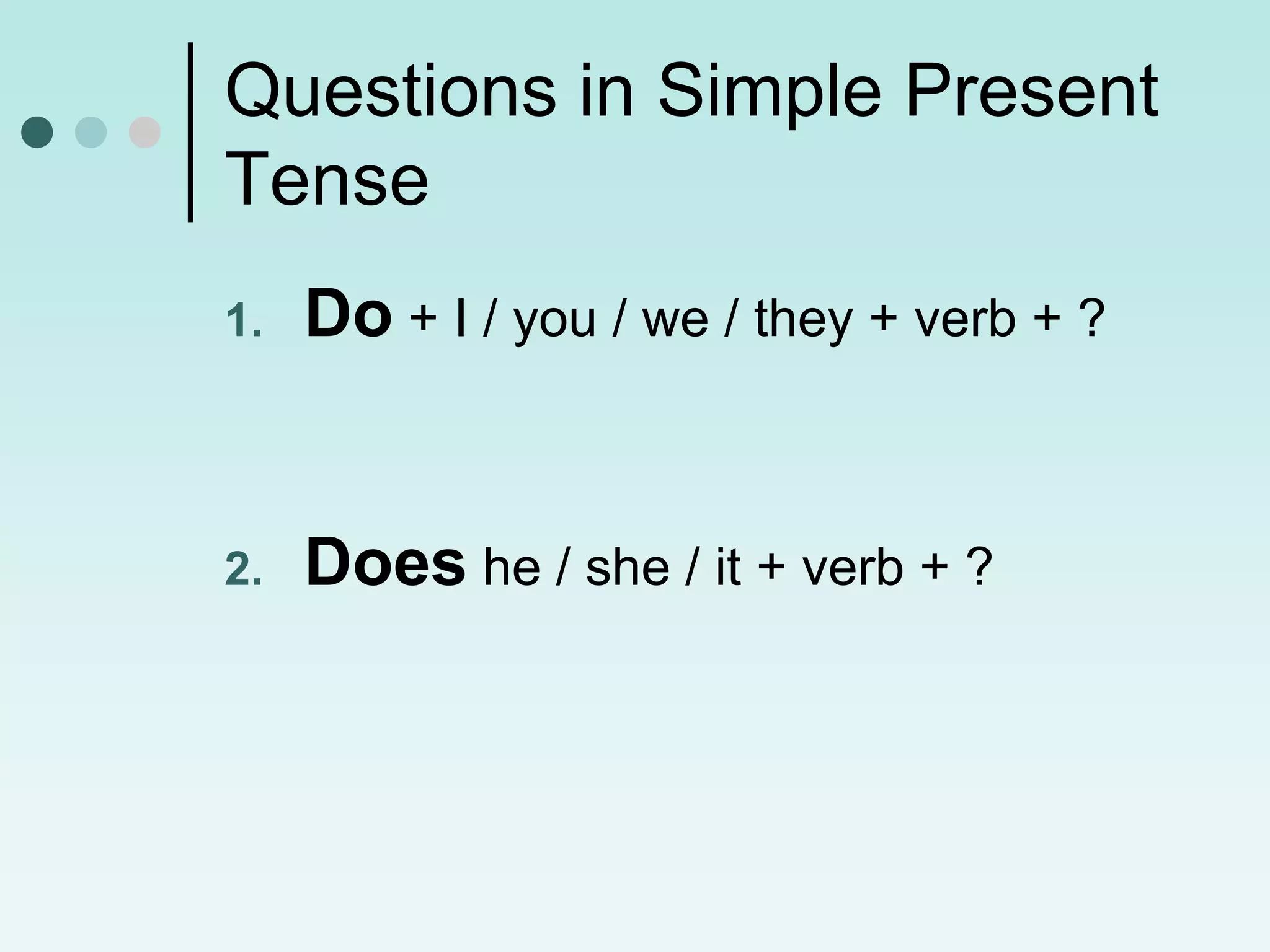 Questions in Simple Present
Tense
1.   Do + I / you / we / they + verb + ?


2.   Does he / she / it + verb + ?
 