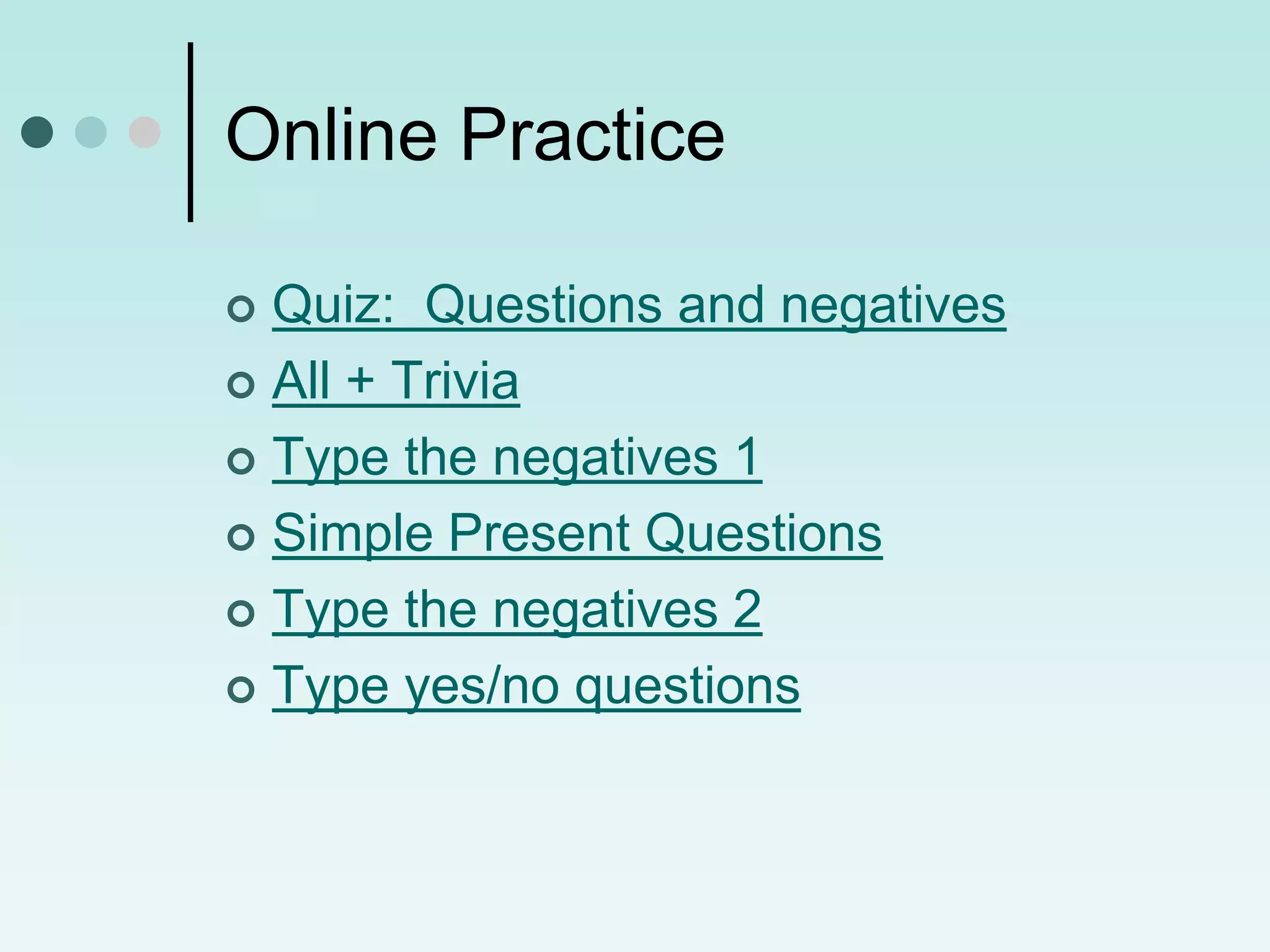 Online Practice

 Quiz: Questions and negatives
 All + Trivia

 Type the negatives 1

 Simple Present Questions

 Type the negatives 2

 Type yes/no questions
 