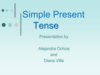 Simple Present
  Tense
   Presentation by

   Alejandra Ochoa
         and
      Diana Villa
 