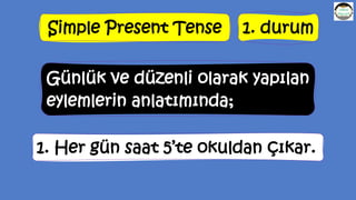 Simple Present Tense 1. durum
Günlük ve düzenli olarak yapılan
eylemlerin anlatımında;
1. Her gün saat 5’te okuldan çıkar.
 