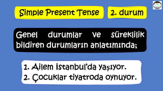 Simple Present Tense 2. durum
Genel durumlar ve süreklilik
bildiren durumların anlatımında;
1. Ailem İstanbul’da yaşıyor.
2. Çocuklar tiyatroda oynuyor.
 
