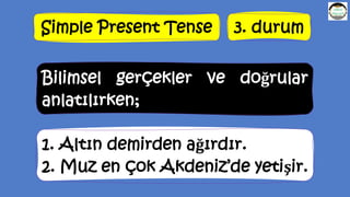 Simple Present Tense 3. durum
Bilimsel gerçekler ve doğrular
anlatılırken;
1. Altın demirden ağırdır.
2. Muz en çok Akdeniz’de yetişir.
 
