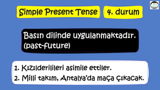 Simple Present Tense 4. durum
Basın dilinde uygulanmaktadır.
(past-future)
1. Kızılderilileri asimile ettiler.
2. Milli takım, Antalya’da maça çıkacak.
 