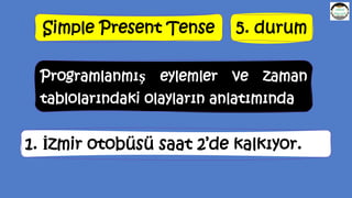 Simple Present Tense 5. durum
Programlanmış eylemler ve zaman
tablolarındaki olayların anlatımında
1. İzmir otobüsü saat 2’de kalkıyor.
 