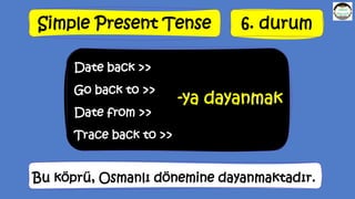 Simple Present Tense 6. durum
Date back >>
Go back to >>
Date from >>
Trace back to >>
-ya dayanmak
Bu köprü, Osmanlı dönemine dayanmaktadır.
 