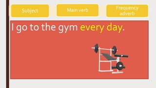Subject Main verb Frequency
adverb
I go to the gym every day.
 
