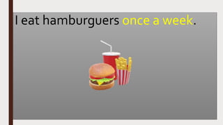 I eat hamburguers once a week.
 