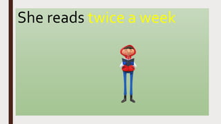 She reads twice a week
 