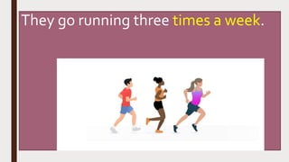 They go running three times a week.
 