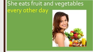 She eats fruit and vegetables
every other day
 