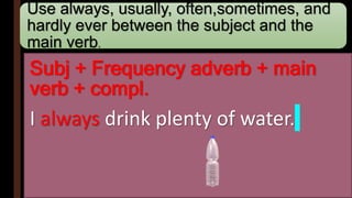 Use always, usually, often,sometimes, and
hardly ever between the subject and the
main verb.
Subj + Frequency adverb + main
verb + compl.
I always drink plenty of water.
 