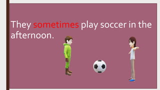 They sometimes play soccer in the
afternoon.
 