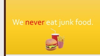 We never eat junk food.
 