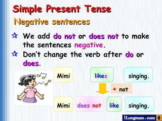  We add  do not  or  does not   to make  the sentences  negative .  Don’t   change the verb after  do  or   does .  Negative sentences Simple Present Tense Mimi like s singing. +  not Mimi does   not   like singing. 