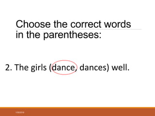Choose the correct words
in the parentheses:
2. The girls (dance, dances) well.
1/30/2016
 
