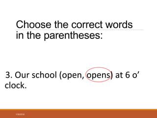 Choose the correct words
in the parentheses:
3. Our school (open, opens) at 6 o’
clock.
1/30/2016
 