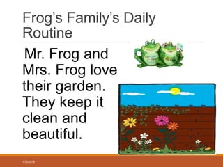 Frog’s Family’s Daily
Routine
Mr. Frog and
Mrs. Frog love
their garden.
They keep it
clean and
beautiful.
1/30/2016
 