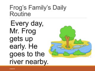 Frog’s Family’s Daily
Routine
Every day,
Mr. Frog
gets up
early. He
goes to the
river nearby.
1/30/2016
 