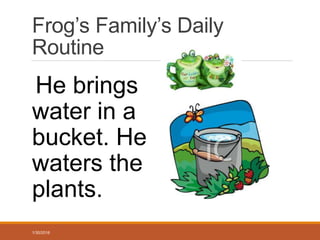 Frog’s Family’s Daily
Routine
He brings
water in a
bucket. He
waters the
plants.
1/30/2016
 