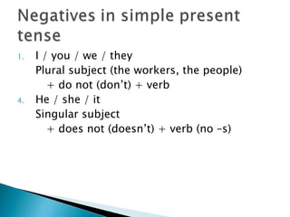 1.   I / you / we / they
     Plural subject (the workers, the people)
        + do not (don’t) + verb
4.   He / she / it
     Singular subject
        + does not (doesn’t) + verb (no –s)
 