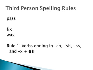 pass

fix
wax

Rule 1: verbs ending in –ch, -sh, -ss,
 and –x + es
 