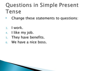     Change these statements to questions:

3.   I work.
4.   I like my job.
5.   They have benefits.
6.   We have a nice boss.
 