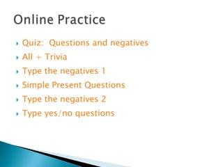    Quiz: Questions and negatives
   All + Trivia
   Type the negatives 1
   Simple Present Questions
   Type the negatives 2
   Type yes/no questions
 