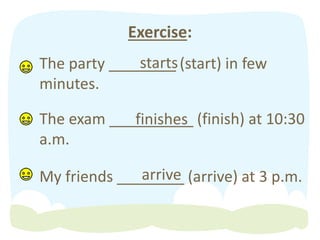 Exercise:
The party ________ (start) in few
minutes.
The exam __________ (finish) at 10:30
a.m.
My friends ________ (arrive) at 3 p.m.
starts
finishes
arrive
 