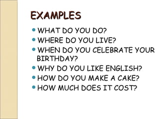 EXAMPLES
WHAT  DO YOU DO?
WHERE DO YOU LIVE?
WHEN DO YOU CELEBRATE YOUR
 BIRTHDAY?
WHY DO YOU LIKE ENGLISH?
HOW DO YOU MAKE A CAKE?
HOW MUCH DOES IT COST?
 