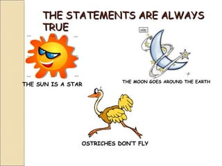 THE STATEMENTS ARE ALWAYS
     TRUE




                           THE MOON GOES AROUND THE EARTH
THE SUN IS A STAR




                OSTRICHES DON’T FLY
 