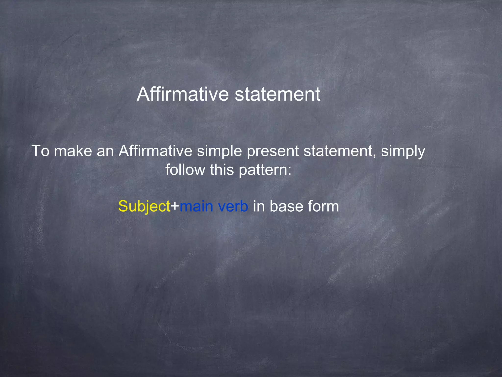 Affirmative statement
To make an Affirmative simple present statement, simply
follow this pattern:
Subject+main verb in base form

 