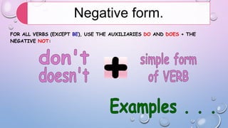 Negative form.
FOR ALL VERBS (EXCEPT BE), USE THE AUXILIARIES DO AND DOES + THE
NEGATIVE NOT:

 