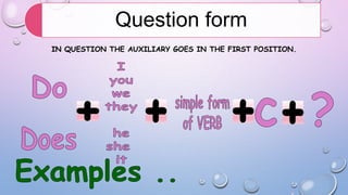 Question form
IN QUESTION THE AUXILIARY GOES IN THE FIRST POSITION.

 