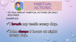 HABITUAL
ACTIONS.
• TO TALK ABOUIT HABITUAL ACTIONS OR DAILY
ROUTINES.
EXAMPLES:

 