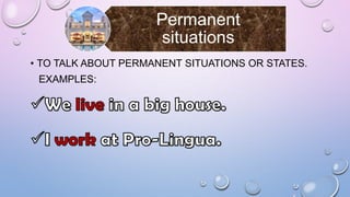 Permanent
situations
• TO TALK ABOUT PERMANENT SITUATIONS OR STATES.
EXAMPLES:

 
