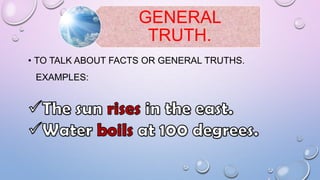 GENERAL
TRUTH.
• TO TALK ABOUT FACTS OR GENERAL TRUTHS.

EXAMPLES:

 