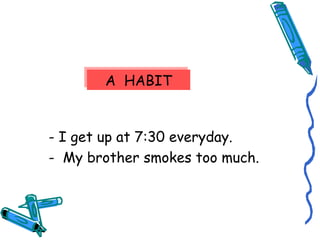 AA HHAABBIITT 
- I get up at 7:30 everyday. 
- My brother smokes too much. 
 