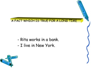 A FACT WHICH IS TRUE FOR A LONG TIME 
- Rita works in a bank. 
- I live in New York. 
 