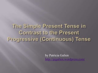 The Simple Present Tense in Contrast to the Present Progressive (Continuous) Tense,[object Object],by Patricia Galien,[object Object],http://pjgalien.wordpress.com/,[object Object]