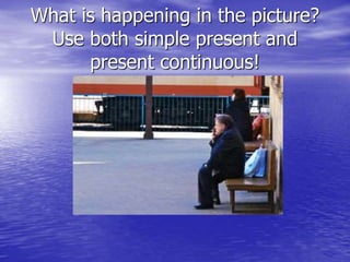 What is happening in the picture?
Use both simple present and
present continuous!