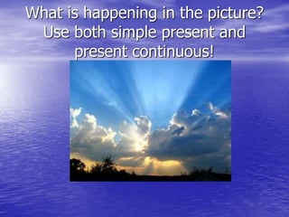 What is happening in the picture?
Use both simple present and
present continuous!