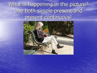 What is happening in the picture?
Use both simple present and
present continuous!