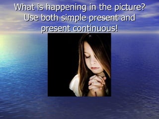 What is happening in the picture? Use both simple present and present continuous! 