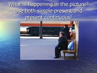 What is happening in the picture? Use both simple present and present continuous! 