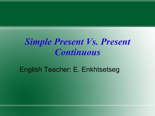 Simple Present Vs. Present
            Continuous
    English Teacher: E. Enkhtsetseg




                      
 