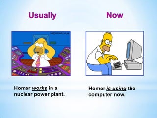 Homer works in a
nuclear power plant.
Homer is using the
computer now.