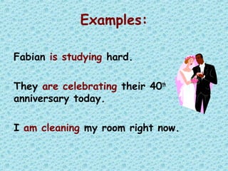 Examples:
Fabian is studying hard.
They are celebrating their 40th
anniversary today.
I am cleaning my room right now.
 